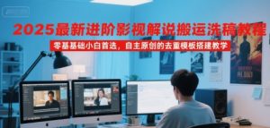 2025最新进阶影视解说搬运洗稿教程，零基础小白首选，自主原创的去重模板搭建教学-财仔梦想资源网