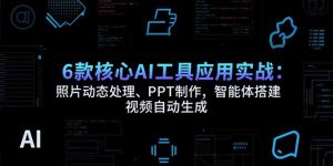 6款核心AI工具应用实战：照片动态处理、PPT制作，智能体搭建视频自动生成-财仔梦想资源网
