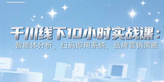 6月千川线下10小时实战课：智能体分析，扫码即用系统，品牌营销策略-财仔梦想资源网