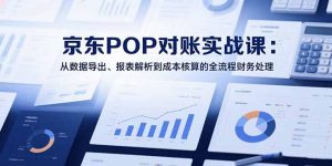 2025京东POP对账实战课：从数据导出、报表解析到成本核算的全流程财务处理-财仔梦想资源网