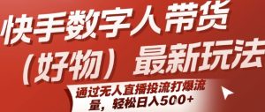快手数字人带货(好物)最新玩法，通过无人直播投流打爆流量，轻松日入5张-财仔梦想资源网