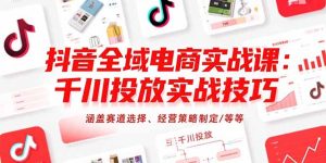 抖音全域电商实战课：千川投放实战技巧，涵盖赛道选择、经营策略制定/等等-财仔梦想资源网