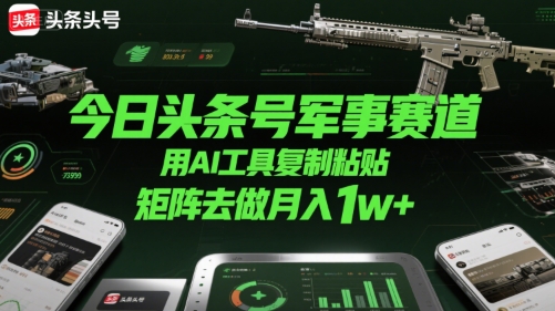 今日头条号军事赛道，用AI工具复制粘贴，矩阵去做月入1w+-财仔梦想资源网