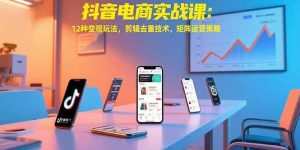 抖音电商实战课：12种变现玩法，剪辑去重技术，矩阵运营策略-财仔梦想资源网