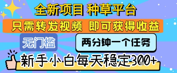 全新项目种草平台只需要转发任务视频即可获得收益新手小白每天稳定3张+【揭秘】-财仔梦想资源网