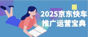 2025京东快车推广运营宝典-财仔梦想资源网
