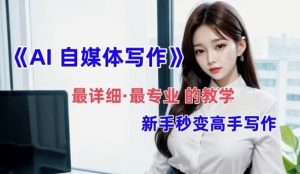 全网最全最细最专业的“AI自媒体写作”教学，新手小白秒变写作高手-财仔梦想资源网