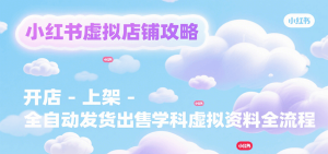 小红书虚拟店铺攻略，开店-上架-全自动发货出售学科虚拟资料完整流程-财仔梦想资源网