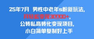 25年7月男性中老年s粉新玩法，月轻松变现3W+，公转私高转化变现项目，小白简单复制好上手-财仔梦想资源网