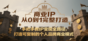 商业IP从0到1完整打造，手把手教IP变现全路径，打造可复制的个人品牌商业模式-财仔梦想资源网