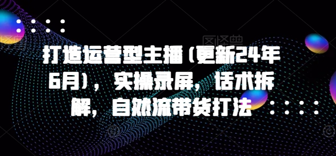 打造运营型主播(更新25年7月)，实操录屏，话术拆解，自然流带货打法-财仔梦想资源网