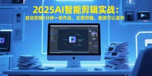2025AI智能剪辑实战：自动剪辑1分钟一条作品，无需剪辑，直接可以发布-财仔梦想资源网