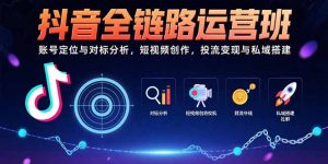 抖音全链路运营班：账号定位与对标分析，短视频创作，投流变现与私域搭建-财仔梦想资源网