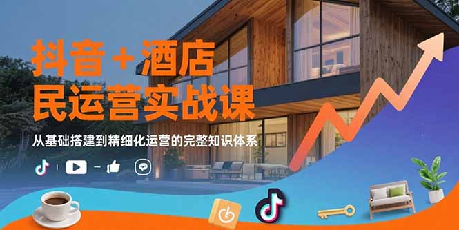 抖音+酒店民宿运营实战课：从基础搭建到精细化运营的完整知识体系-财仔梦想资源网