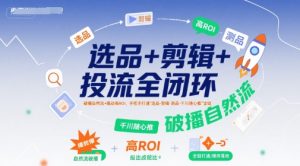 选品+剪辑+投流全闭环,破播自然流+撬动高ROI,手把手打通“选品-剪辑-测品-千川随心推”全链-财仔梦想资源网