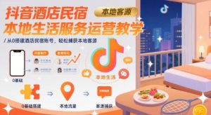 抖音酒店民宿本地生活服务运营教学，从0搭建酒店民宿账号，轻松捕获本地客源-财仔梦想资源网
