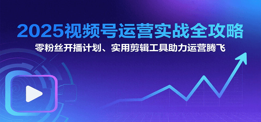 2025视频号运营实战全攻略：零粉丝开播计划、起号到到变现思维逻辑方法-财仔梦想资源网