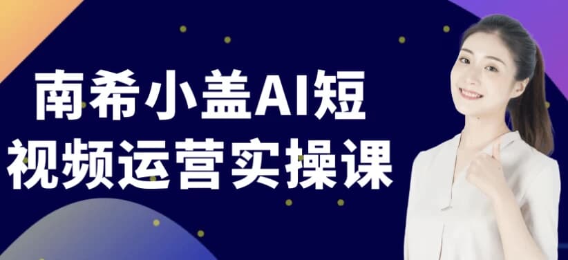 南希小盖AI短视频运营实操课-财仔梦想资源网