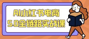 AI小红书电商5.0全链路实战课-财仔梦想资源网