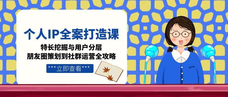 （15126期）个人IP全案打造课，特长挖掘与用户分层，朋友圈策划到社群运营全攻略-财仔梦想资源网