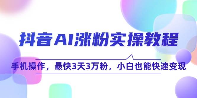 （15078期）抖音AI涨粉实操教程，手机操作，最快3天3万粉，小白也能快速变现-财仔梦想资源网