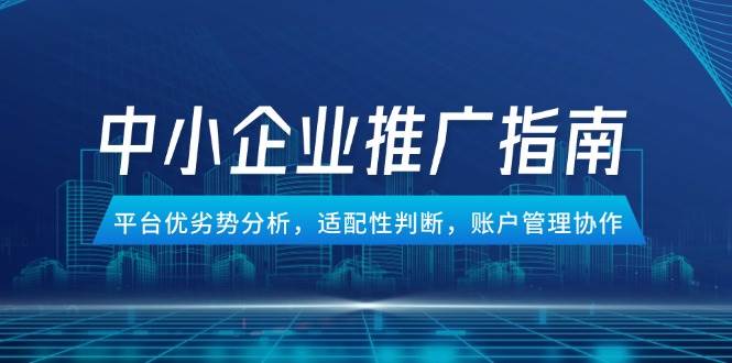 （14910期）中小企业竞价推广指南，平台优劣势分析，适配性判断，账户管理协作-财仔梦想资源网