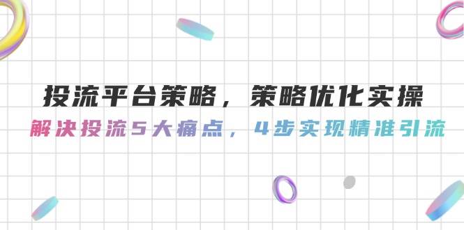 （14862期）投流平台策略，策略优化实操，解决投流5大痛点，4步实现精准引流-财仔梦想资源网