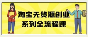 淘宝无货源创业系列全流程课-财仔梦想资源网