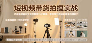 短视频带货拍摄实战，从设备准备到专业拍摄技巧全覆盖，系统提升商品场景化拍摄能力-财仔梦想资源网