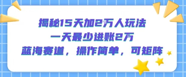 揭秘15天加2W人玩法，一天最少2万进账，蓝海赛道，操作简单，可矩阵-财仔梦想资源网