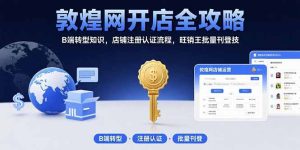 敦煌网开店全攻略：B端转型知识，店铺注册认证流程，旺销王批量刊登技-财仔梦想资源网
