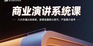 商业演讲系统课：八大价值认知体系，故事说服核心技巧，产品推介话术-财仔梦想资源网