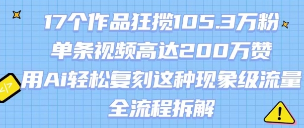 17个作品狂揽105.3W粉，单条视频高达200W赞，用Ai轻松复刻这种现象级流量!(全流程拆解)-财仔梦想资源网
