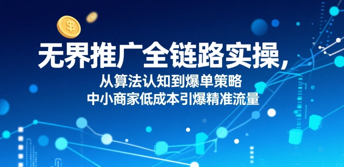 ​无界推广全链路实操，从算法认知到爆单策略，中小商家低成本引爆精准流量-财仔梦想资源网
