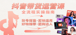 抖音带货运营课：含账号搭建、剪映运用、好物推荐、团购达人等内容，教你玩转抖音-财仔梦想资源网