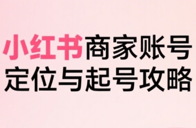 小红书电商全链路实战从定位到爆单，系统拆解小红书商家起号全流程-财仔梦想资源网