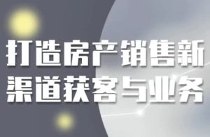打造房产销售新渠道获客与业务-财仔梦想资源网