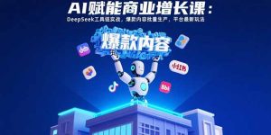 AI赋能商业增长课：DeepSeek工具链实战，爆款内容批量生产，平台最新玩法-财仔梦想资源网