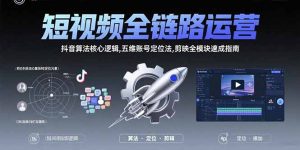 短视频全链路运营：抖音算法核心逻辑,五维账号定位法,剪映全模块速成指南-财仔梦想资源网