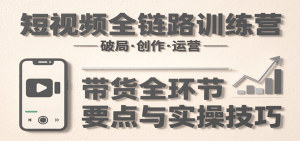 短视频全链路训练营：含破局、创作、运营、带货等多方面，详解各环节要点与实操技巧-财仔梦想资源网