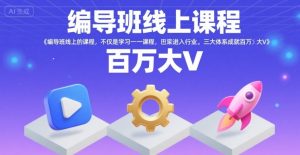 编导班线上课程,不仅是学习一门课程,更是进入一个行业,三大体系成就百万大V-财仔梦想资源网