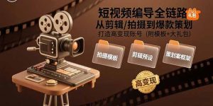 短视频编导全链路：从剪辑/拍摄到爆款策划,打造高变现账号(附模板+大礼包-财仔梦想资源网