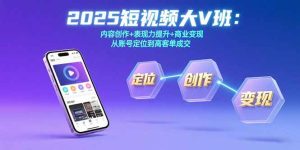 2025短视频大V班：内容创作+表现力提升+商业变现从账号定位到高客单成交-财仔梦想资源网