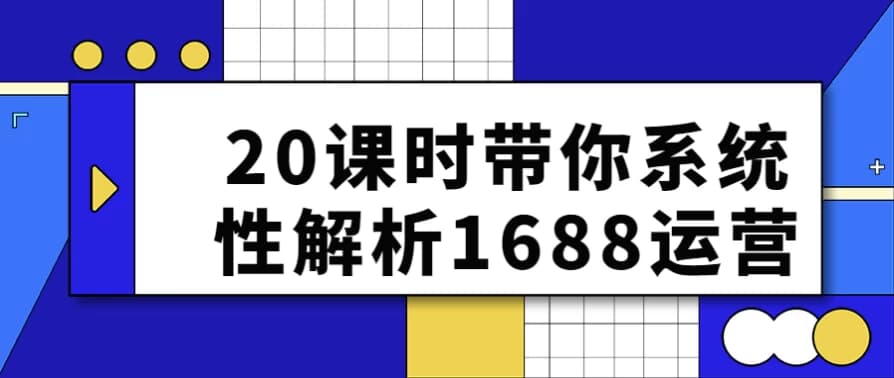 20课时带你系统性解析1688运营-财仔梦想资源网