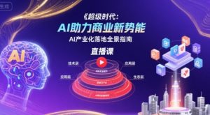 超级时代：AI助力商业新势能直播课，AI产业化落地全景指南-财仔梦想资源网