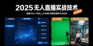 2025无人直播实战技术-8月，涵盖半无人/纯无人/AI实景/绿幕录播等主流玩法-财仔梦想资源网