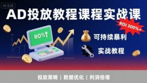 AD投放教程课程实战课，实现广告ROI300%+可持续暴利-财仔梦想资源网