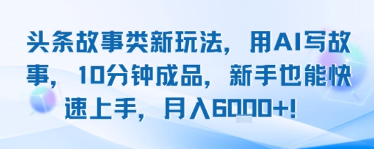 头条故事类新玩法，用AI写故事，10分钟成品，新手也能快速上手，月入6k+-财仔梦想资源网