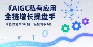 AIGC私有化应用全链增长操盘手，浅显易懂从0开始，轻松驾驭AI-财仔梦想资源网