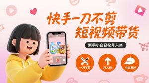 快手一刀不剪短视频带货,新手小白轻松月入8k-财仔梦想资源网
